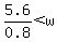5.6 / 0.8 < w 