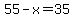 55 - x = 35
