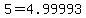 5=4.99993