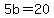 5b=20