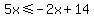 5x%3C=-2x%2B14