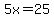5x=+25