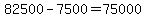 82500 - 7500 = 75000