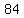 84