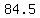 84.5