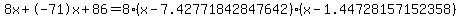8x+-71x+86 = 8(x-7.42771842847642)*(x-1.44728157152358)