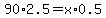 90%2A2.5+=+x+%2A+0.5