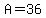 A=36