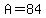 A=84