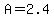 A = 2.4