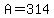 A=314