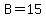 B=15