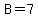 B = 7