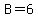 B=6
