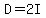 D = 2I