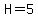 H=5