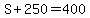 S%2B250=400