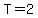 T=2