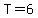 T=6