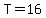 T = 16