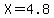X=4.8