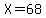 X = 68