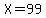 X=99