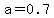 a=0.7