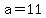 a=11