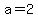 a=2