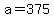 a=375