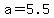 a=5.5