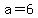 a=6