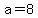 a=8