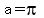 a = pi