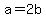a = 2b