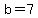 b=7