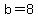 b=8