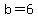 b=6
