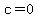 c=0