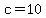 c=10