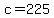 c = 225