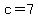 c=7