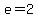 e=2