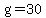 g = 30