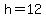 h=12