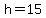 h=15