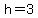 h=3