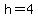 h=4