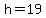 h = 19